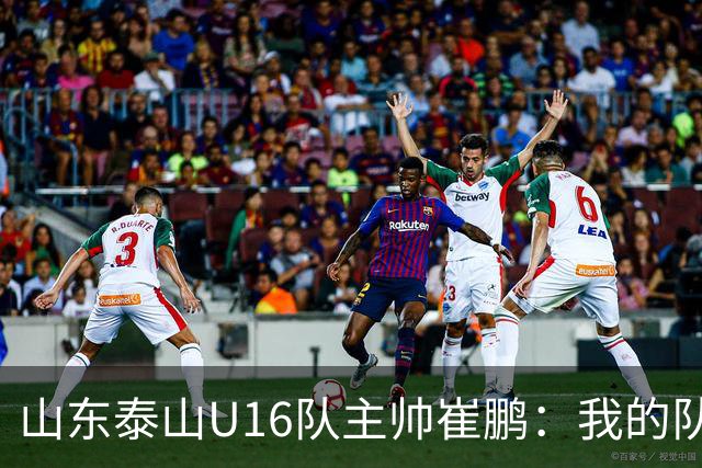山东泰山U16队主帅崔鹏：我的队伍里 没有理所当然
