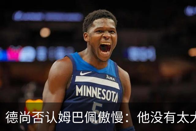 德尚否认姆巴佩傲慢：他没有太大的自我 只是提意见
